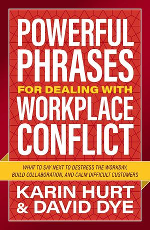 Powerful Phrases for Dealing with Workplace Conflict: What to Say Next to De-stress the Workday, Build Collaboration, and Calm Difficult Customers by Karin Hurt, Karin Hurt, David Dye