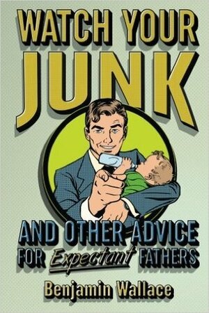 Watch Your Junk and Other Advice for Expectant Fathers by Benjamin Wallace