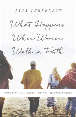 What Happens When Women Walk in Faith: Trusting God Takes You to Amazing Places by Lysa TerKeurst