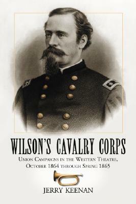 Wilson's Cavalry Corps: Union Campaigns in the Western Theatre, October 1864 Through Spring 1865 by Jerry Keenan