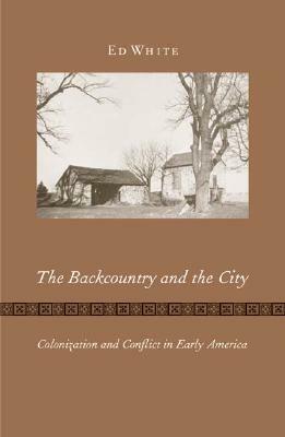 Backcountry and the City: Colonization and Conflict in Early America by Ed White