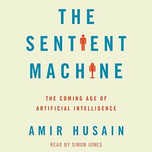 The Sentient Machine: The Coming Age of Artificial Intelligence by Amir Husain