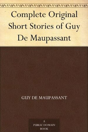 Complete Original Short Stories of Guy De Maupassant by Guy de Maupassant