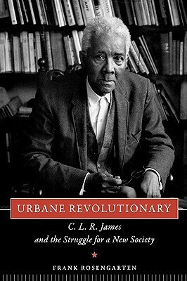 Urbane Revolutionary: C. L. R. James and the Struggle for a New Society by Frank Rosengarten