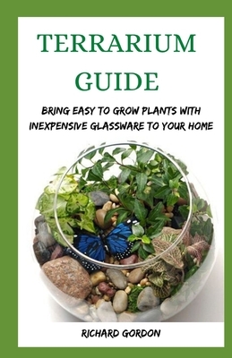 Terrarium Guide: Bring Easy To Grow Plants With Inexpensive Glassware To Your Home by Richard Gordon