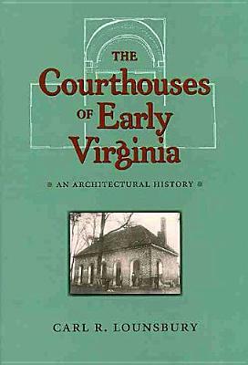 The Courthouses of Early Virginia: An Architectural History by Carl R. Lounsbury