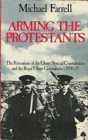 Arming the Protestants: The Formation of the Ulster Special Constabulary and the Royal Ulster Constabulary, 1920-7 by Michael Farrell