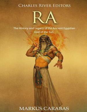 Ra: The History and Legacy of the Ancient Egyptian God of the Sun by Markus Carabas, Charles River Editors