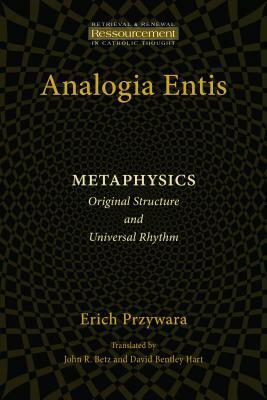 Analogia Entis: Metaphysics: Original Structure and Universal Rhythm by John R. Betz, David Bentley Hart, Erich Pryzwara