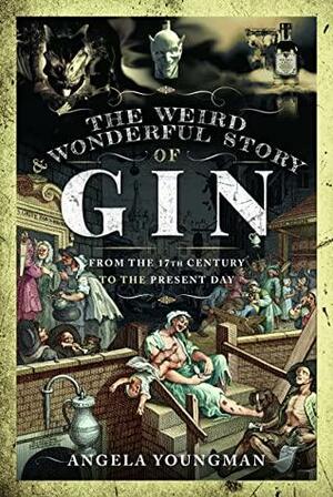 The Weird and Wonderful Story of Gin From the Seventeenth Century to\xa0the\xa0Present Day by Angela Youngman