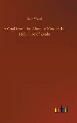 A Coal from the Altar, to Kindle the Holy Fire of Zeale by Sam Ward