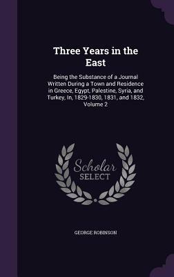 Three Years in the East: Being the Substance of a Journal Written During a Town and Residence in Greece, Egypt, Palestine, Syria, and Turkey, I by George Robinson