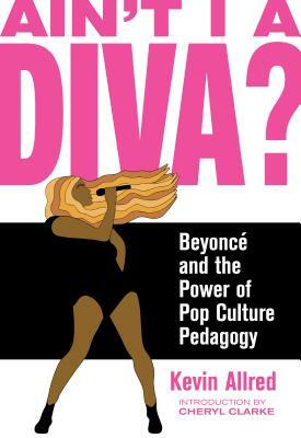 Ain't I a Diva?: Beyoncé and the Power of Pop Culture Pedagogy by Kevin Allred
