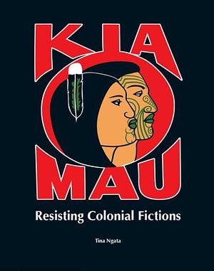 Kia Mau: Resisting Colonial Fictions by Tina Ngata, Valerie Morse