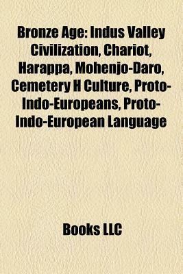 Bronze Age: Indus Valley Civilization, Chariot, Harappa, Mohenjo-Daro, Cemetery H Culture, Proto-Indo-Europeans, Proto-Indo-European Language by Books LLC