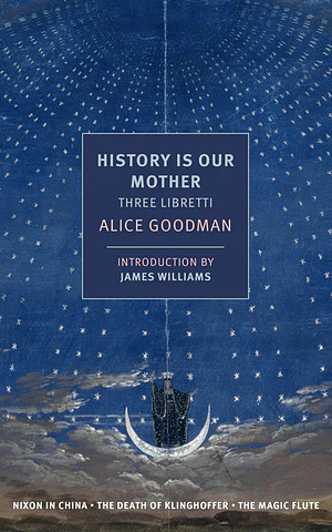 History Is Our Mother – Three Libretti: Nixon in China, The Death of Klinghoffer, The Magic Flute by Alice Goodman