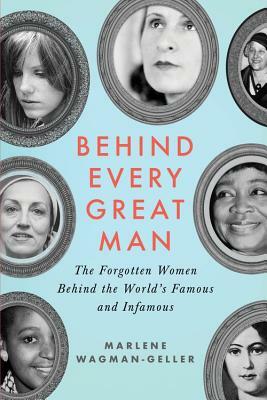 Behind Every Great Man: The Forgotten Women Behind the World's Famous and Infamous by Marlene Wagman-Geller