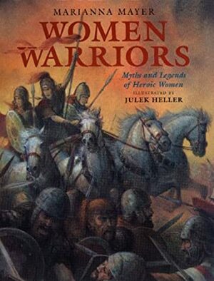 Women Warriors: Myths and Legends of Heroic Women by Marianna Mayer, Julek Heller