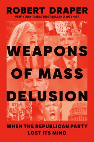 Weapons of Mass Delusion: When the Republican Party Lost Its Mind by Robert Draper