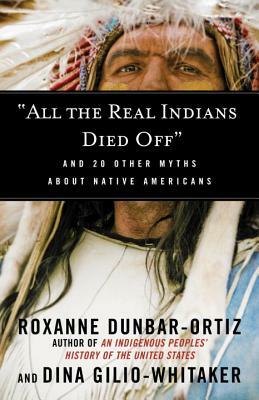 All the Real Indians Died Off: And 20 Other Myths about Native Americans by Dina Gilio-Whitaker, Roxanne Dunbar-Ortiz