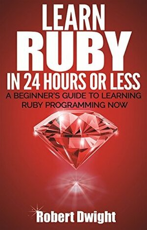 Ruby: Learn Ruby in 24 Hours or Less - A Beginner's Guide To Learning Ruby Programming Now (Ruby, Ruby Programming, Ruby Course) by Robert Dwight, Ruby