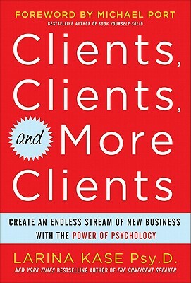 Clients, Clients, and More Clients: Create an Endless Stream of New Business with the Power of Psychology by Larina Kase