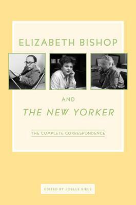 Elizabeth Bishop and the New Yorker: The Complete Correspondence by Elizabeth Bishop