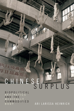 Chinese Surplus: Biopolitical Aesthetics and the Medically Commodified Body by Ari Larissa Heinrich