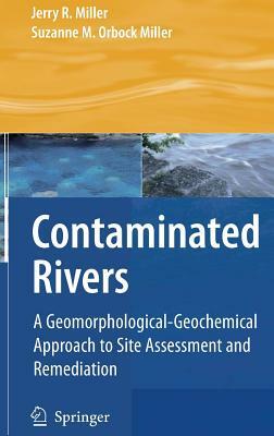 Contaminated Rivers: A Geomorphological-Geochemical Approach to Site Assessment and Remediation by Jerry R. Miller, Suzanne M. Orbock Miller