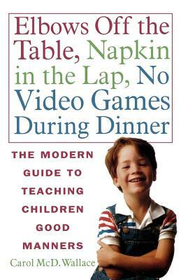 Elbows Off the Table, Napkin in the Lap, No Video Games During Dinner: The Modern Guide to Teaching Children Good Manners by Carol MCD Wallace