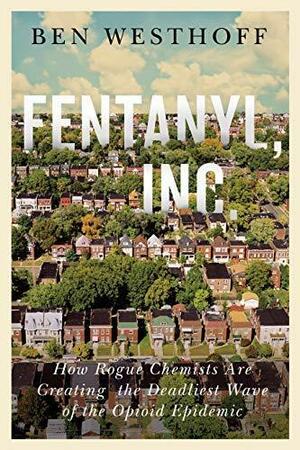 Fentanyl, Inc: how rogue chemists are creating the deadliest wave of the opioid epidemic by Ben Westhoff, Ben Westhoff