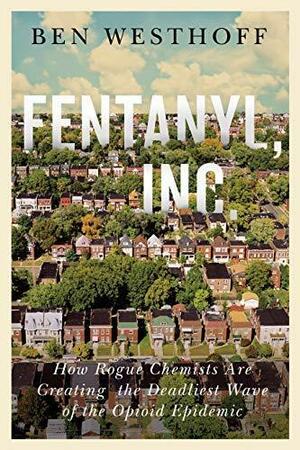 Fentanyl, Inc: how rogue chemists are creating the deadliest wave of the opioid epidemic by Ben Westhoff, Ben Westhoff