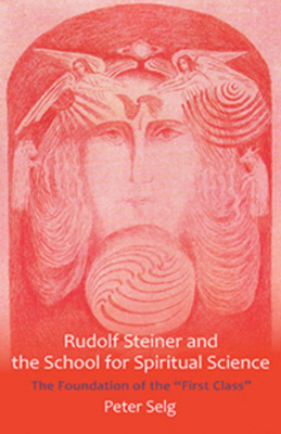 Rudolf Steiner and the School for Spiritual Science: The Foundation of the "first Class" by Peter Selg