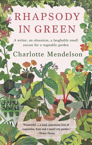 Rhapsody in Green: A Writer, an Obsession, a Laughably Small Excuse for a Vegetable Garden by Charlotte Mendelson