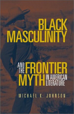 Black Masculinity and the Frontier Myth in American Literature by Michael K. Johnson
