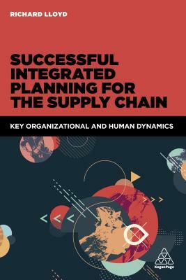 Successful Integrated Planning for the Supply Chain: Key Organizational and Human Dynamics by Richard Lloyd