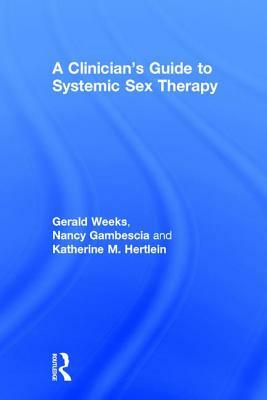 A Clinician's Guide to Systemic Sex Therapy: Gerald R. Weeks, Nancy Gambescia, and Katherine M. Hertlein by Gerald R. Weeks, Nancy Gambescia, Katherine M. Hertlein