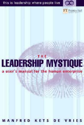 The Leadership Mystique: A User's Manual for the Human Enterprise by Manfred F. R. Kets de Vries