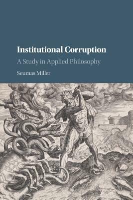 Institutional Corruption: A Study in Applied Philosophy by Seumas Miller