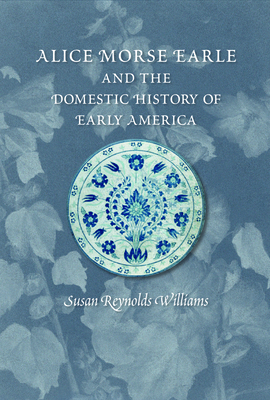 Alice Morse Earle and the Domestic History of Early America by Susan Williams
