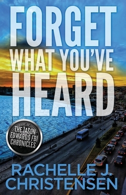 Forget What You've Heard: Jason Edwards FBI Chronicles by Rachelle J. Christensen