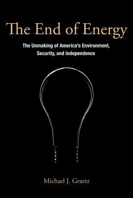 The End of Energy: The Unmaking of America's Environment, Security, and Independence by Michael J. Graetz