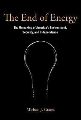 The End of Energy: The Unmaking of America's Environment, Security, and Independence by Michael J. Graetz