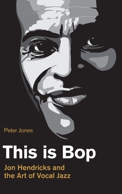 This is Bop: Jon Hendricks and the Art of Vocal Jazz by Peter Jones