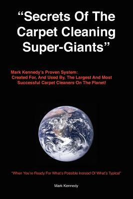 Secrets of the Carpet Cleaning Super-Giants: Mark Kennedy's Proven System: Created for, And Used By, The Largest And Most Successful Carpet Cleaners O by Mark Kennedy