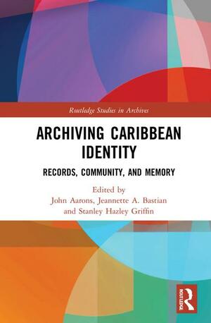 Archiving Caribbean Identity: Records, Community, and Memory by Jeannette A. Bastian, John A. Aarons, Stanley H. Griffin