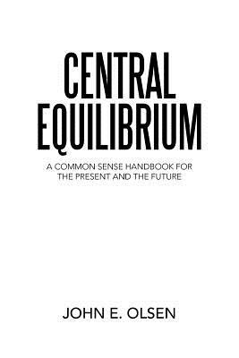 Central Equilibrium: A Common Sense Handbook for the Present and the Future by John E. Olsen