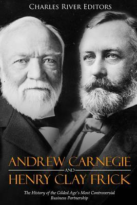 Andrew Carnegie and Henry Clay Frick: The History of the Gilded Age's Most Controversial Business Partnership by Charles River Editors