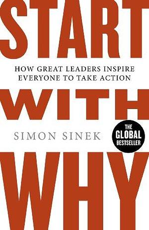 Start With Why: The Inspiring Million-Copy Bestseller That Will Help You Find Your Purpose by Sinek, Sinek