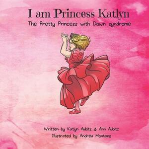 I Am Princess Katlyn: The Pretty Princess with Down Syndrome by Katlyn Aubitz, Ann Aubitz